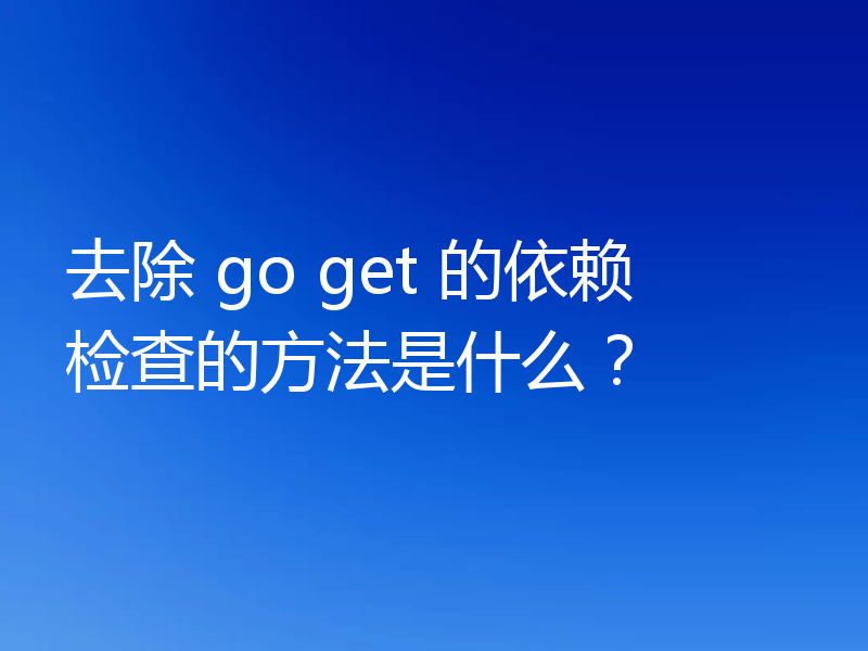 去除 go get 的依赖检查的方法是什么?