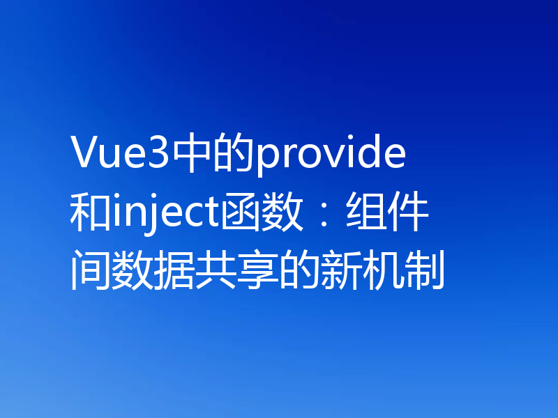 Vue3中的provide和inject函数:组件间数据共享的新机制