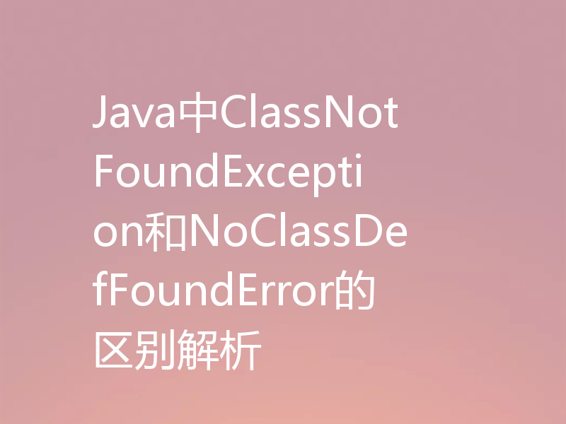 Java中ClassNotFoundException和NoClassDefFoundError的区别解析