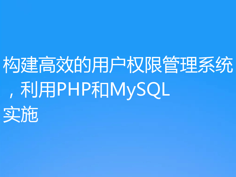 构建高效的用户权限管理系统,利用PHP和MySQL实施
