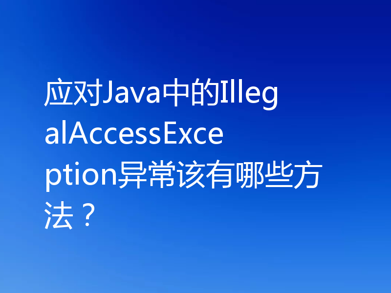 应对Java中的IllegalAccessException异常该有哪些方法?
