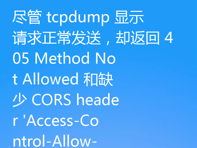 尽管 tcpdump 显示请求正常发送,却返回 405 Method Not Allowed 和缺少 CORS header 'Access-Control-Allow-Origin'