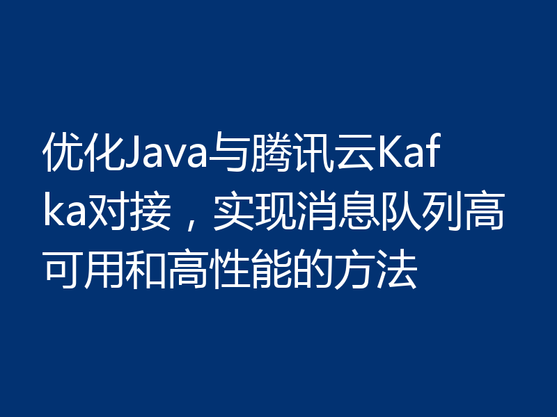优化Java与腾讯云Kafka对接,实现消息队列高可用和高性能的方法