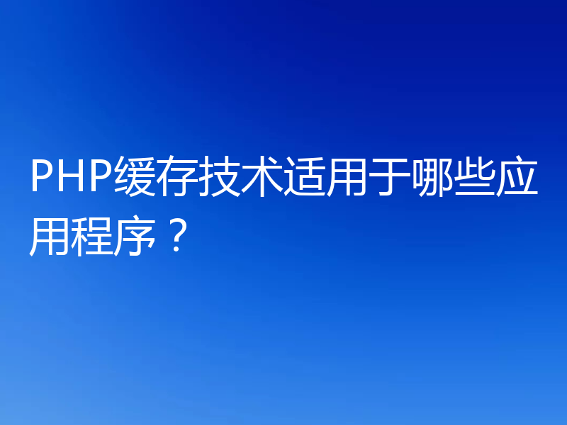 PHP缓存技术适用于哪些应用程序?