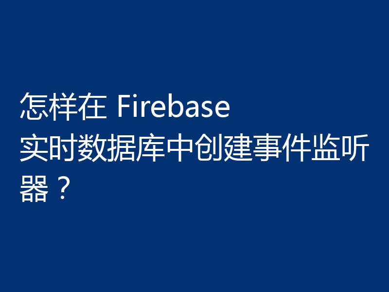 怎样在 Firebase 实时数据库中创建事件监听器?