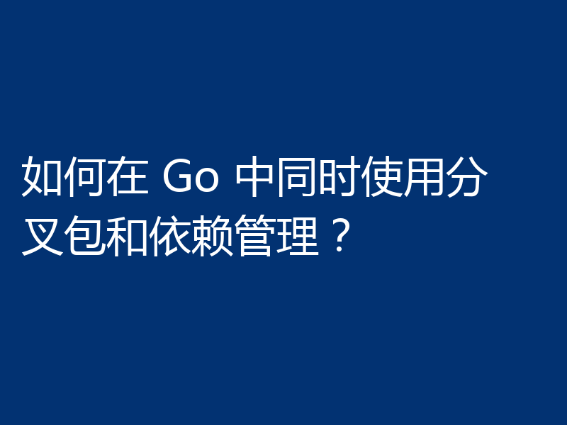 如何在 Go 中同时使用分叉包和依赖管理?