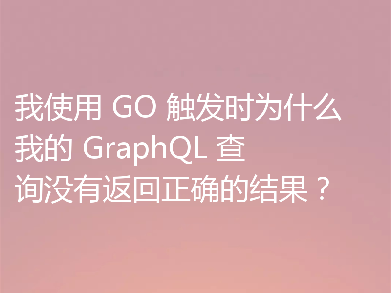 我使用 GO 触发时为什么我的 GraphQL 查询没有返回正确的结果?