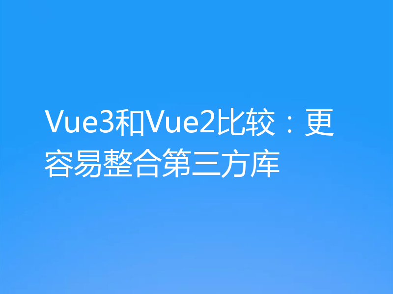 Vue3和Vue2比较:更容易整合第三方库