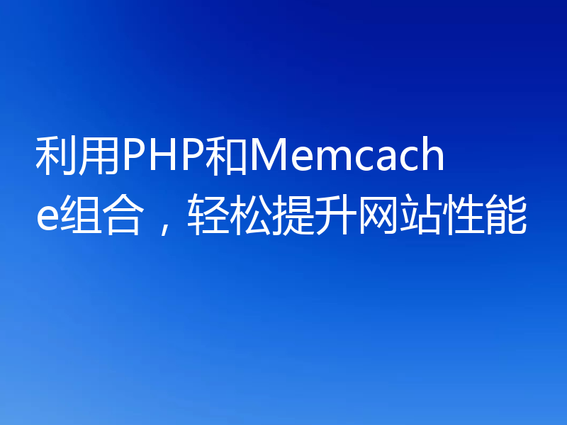 利用PHP和Memcache组合,轻松提升网站性能