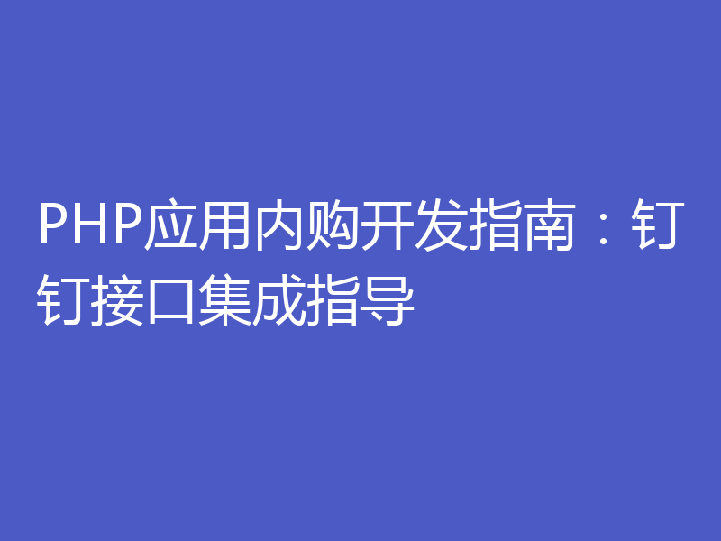 PHP应用内购开发指南:钉钉接口集成指导