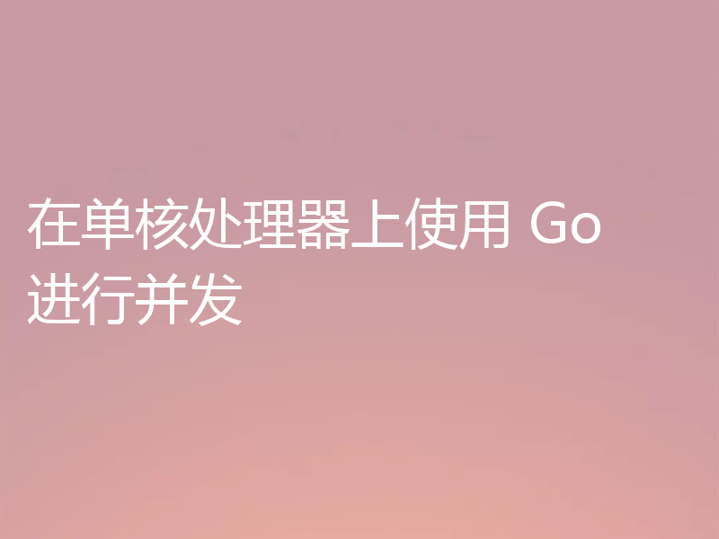 在单核处理器上使用 Go 进行并发