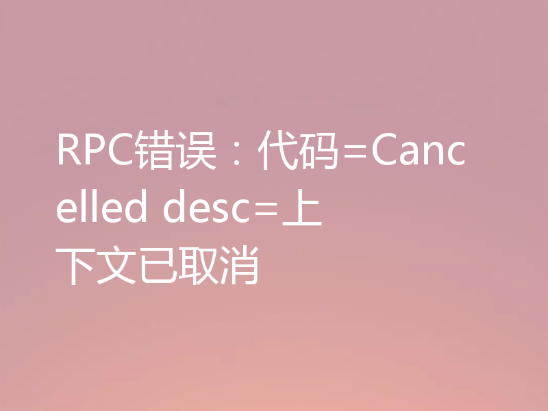 RPC错误:代码=Cancelled desc=上下文已取消