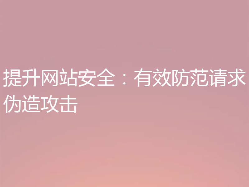 提升网站安全:有效防范请求伪造攻击