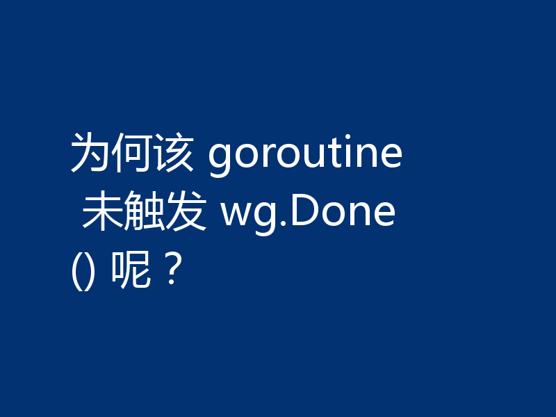 为何该 goroutine 未触发 wg.Done() 呢?
