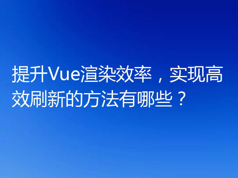 提升Vue渲染效率,实现高效刷新的方法有哪些?