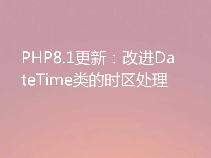 PHP8.1更新:改进DateTime类的时区处理