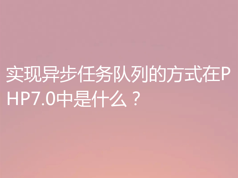 实现异步任务队列的方式在PHP7.0中是什么?