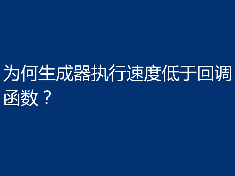 为何生成器执行速度低于回调函数?