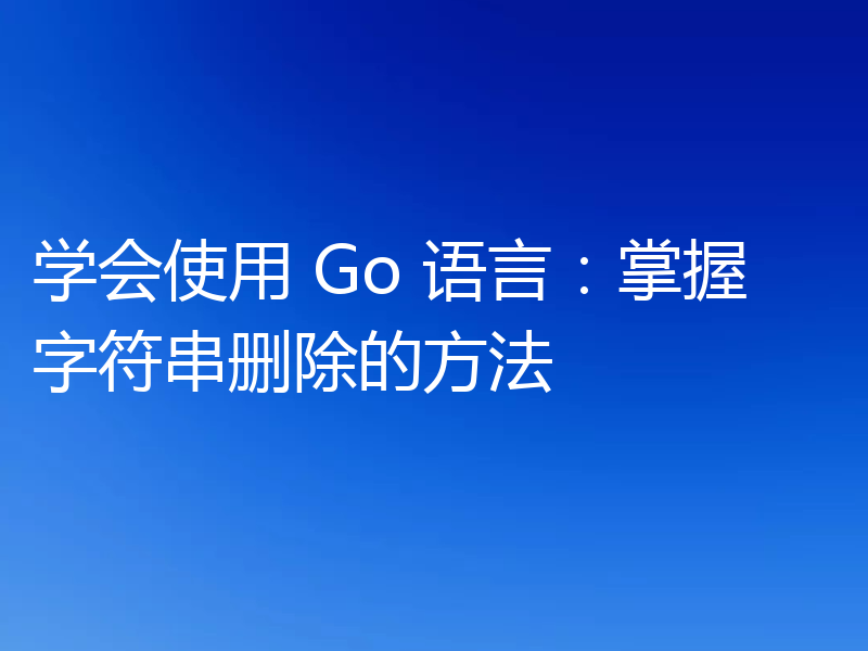 学会使用 Go 语言:掌握字符串删除的方法