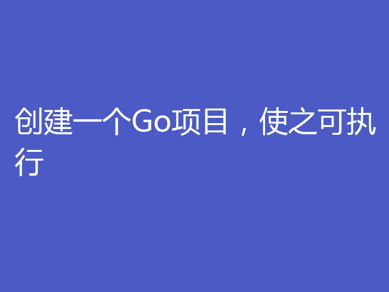 创建一个Go项目,使之可执行