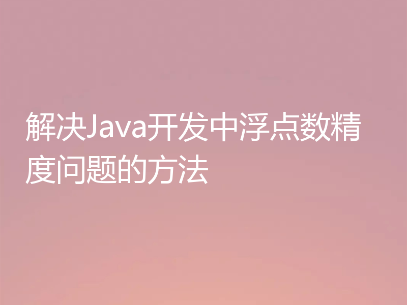 解决Java开发中浮点数精度问题的方法