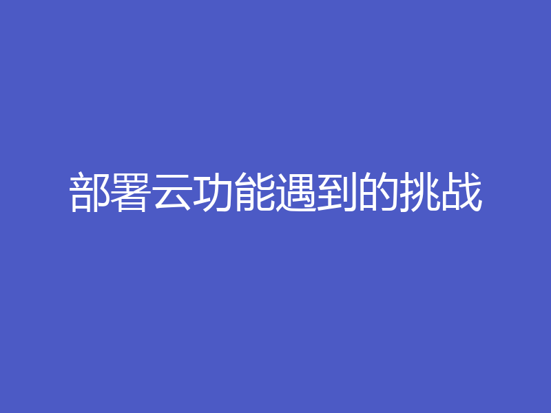 部署云功能遇到的挑战