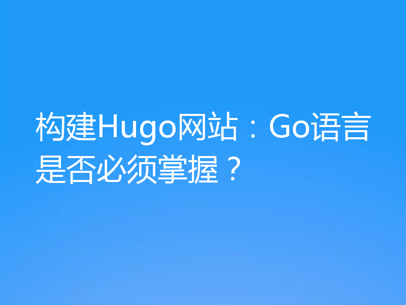 构建Hugo网站:Go语言是否必须掌握?