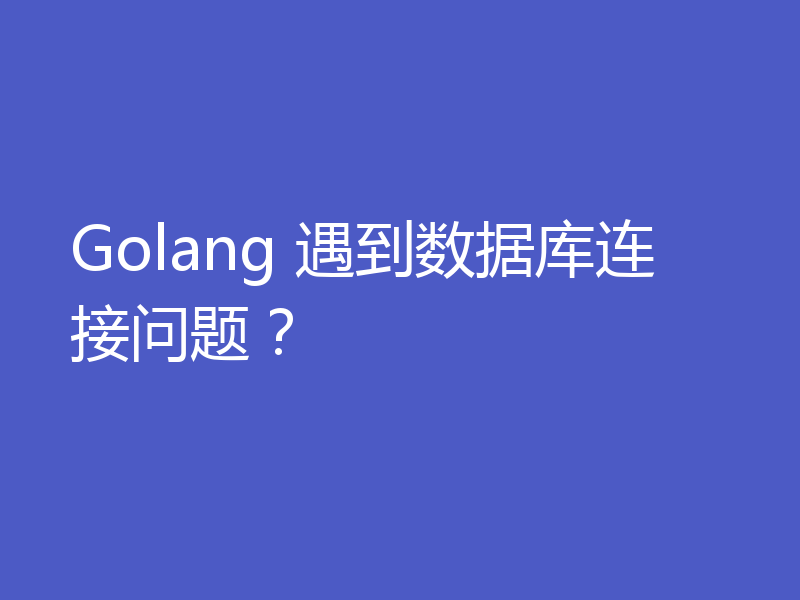 Golang 遇到数据库连接问题?