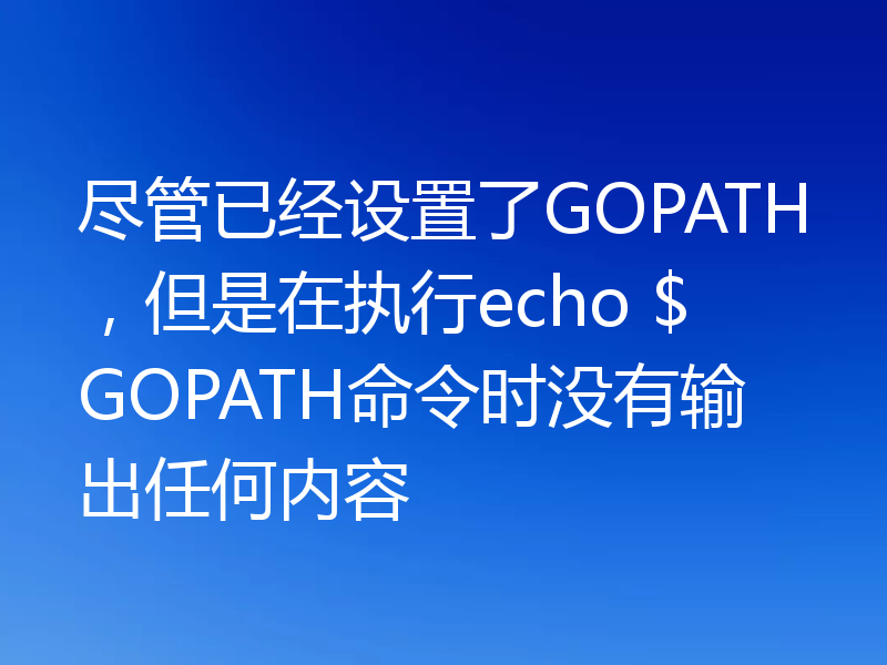 尽管已经设置了GOPATH,但是在执行echo $GOPATH命令时没有输出任何内容