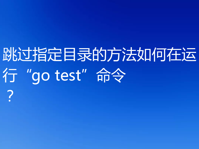 跳过指定目录的方法如何在运行“go test”命令?