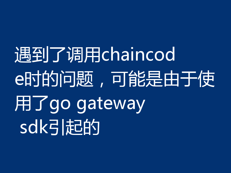 遇到了调用chaincode时的问题,可能是由于使用了go gateway sdk引起的
