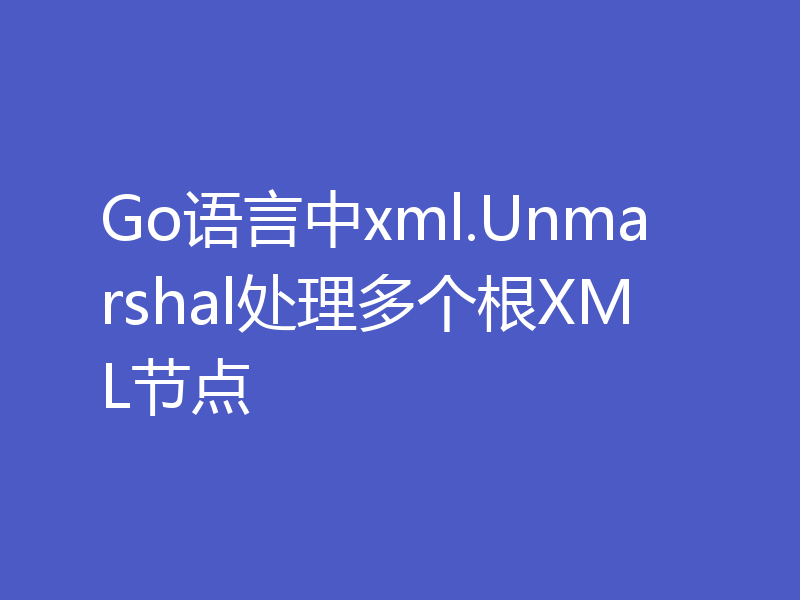 Go语言中xml.Unmarshal处理多个根XML节点