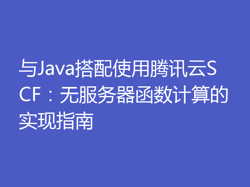 与Java搭配使用腾讯云SCF:无服务器函数计算的实现指南