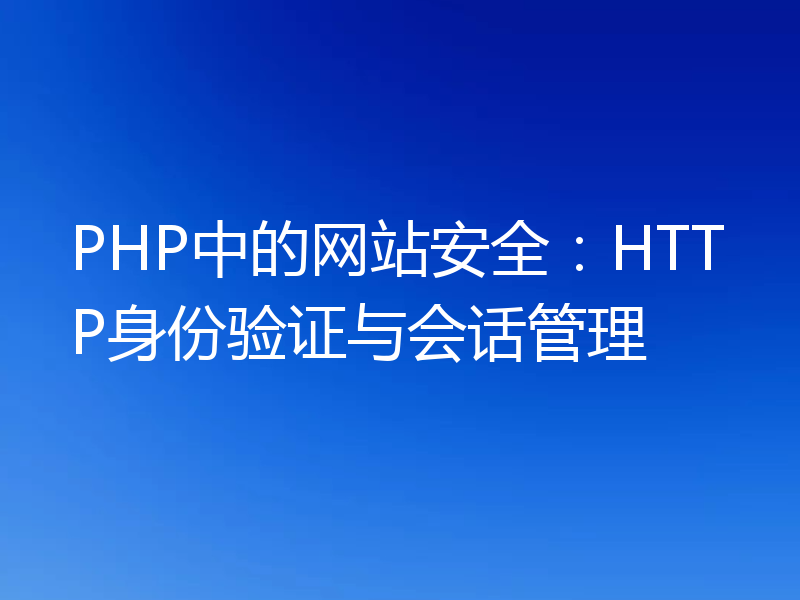 PHP中的网站安全:HTTP身份验证与会话管理