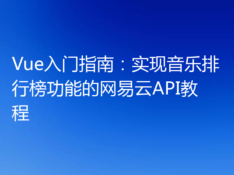 Vue入门指南:实现音乐排行榜功能的网易云API教程