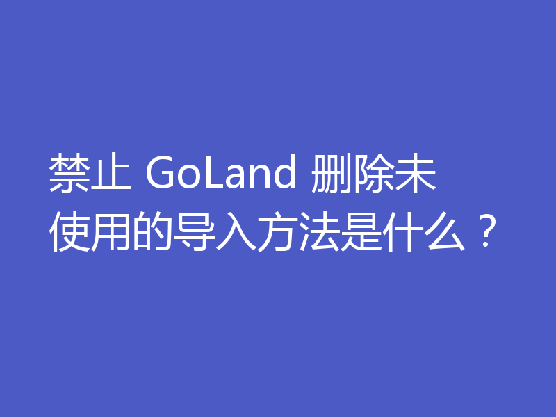 禁止 GoLand 删除未使用的导入方法是什么?
