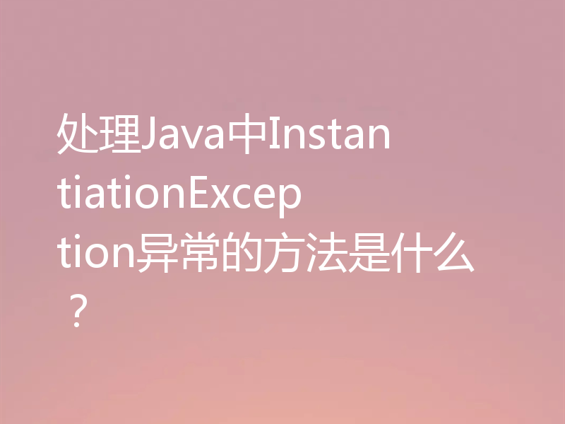 处理Java中InstantiationException异常的方法是什么?