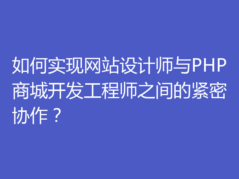 如何实现网站设计师与PHP商城开发工程师之间的紧密协作?