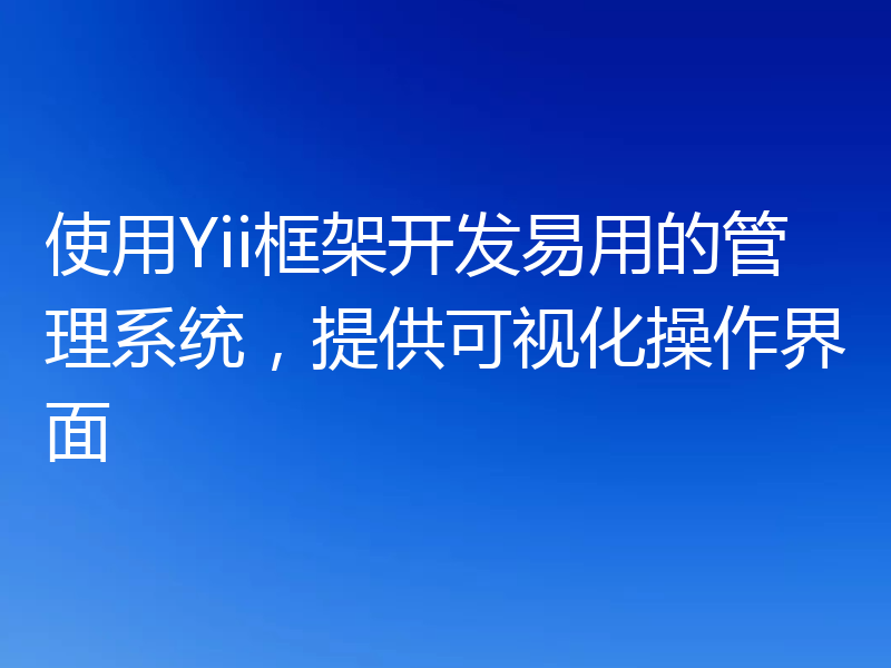 使用Yii框架开发易用的管理系统,提供可视化操作界面