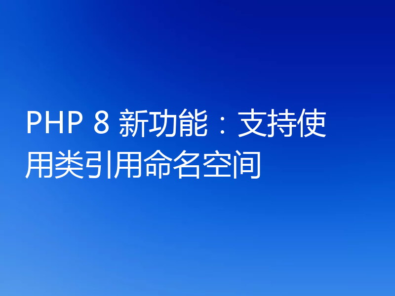 PHP 8 新功能:支持使用类引用命名空间