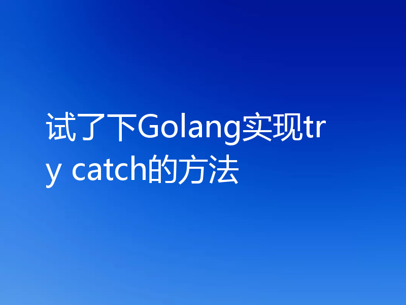 试了下Golang实现try catch的方法