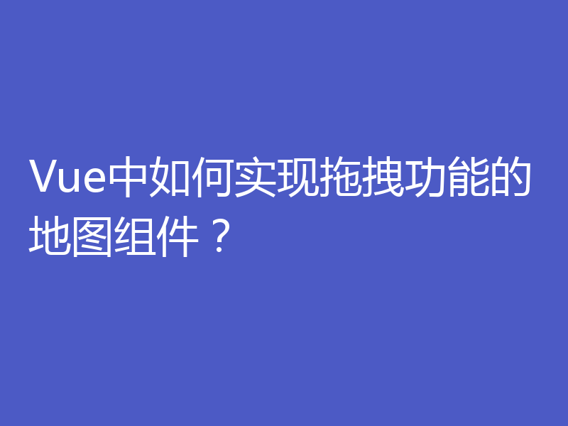 Vue中如何实现拖拽功能的地图组件?