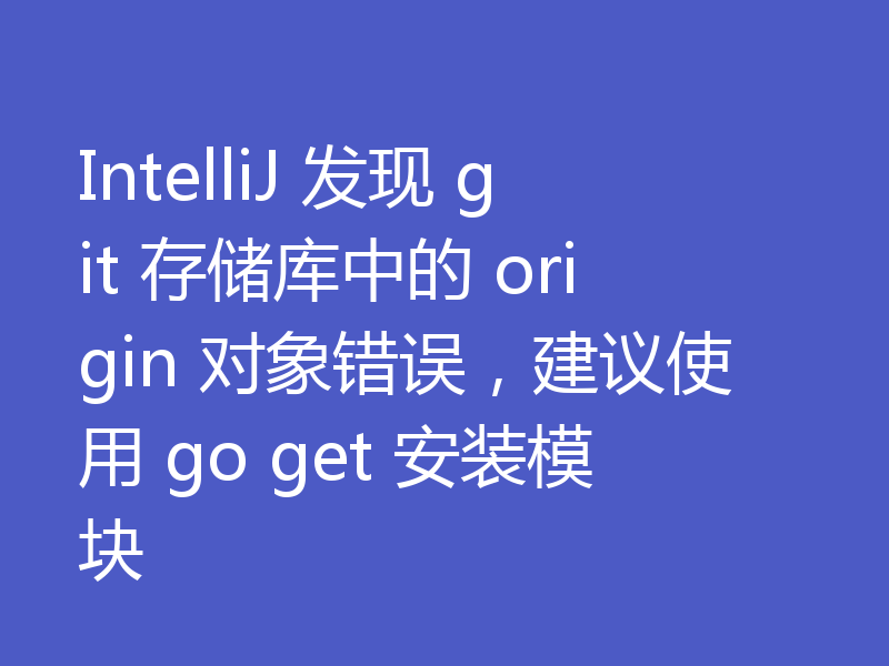 IntelliJ 发现 git 存储库中的 origin 对象错误,建议使用 go get 安装模块