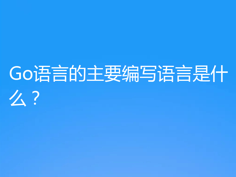 Go语言的主要编写语言是什么?