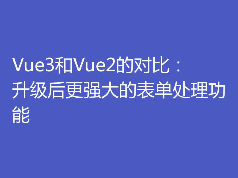 Vue3和Vue2的对比:升级后更强大的表单处理功能