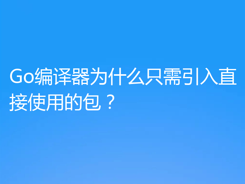Go编译器为什么只需引入直接使用的包?
