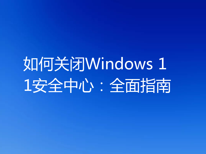 如何关闭Windows 11安全中心:全面指南