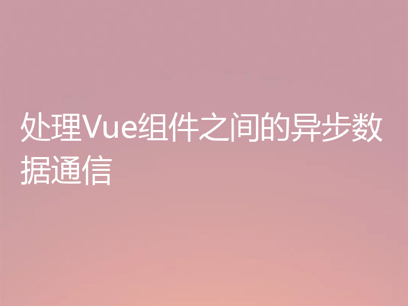 处理Vue组件之间的异步数据通信
