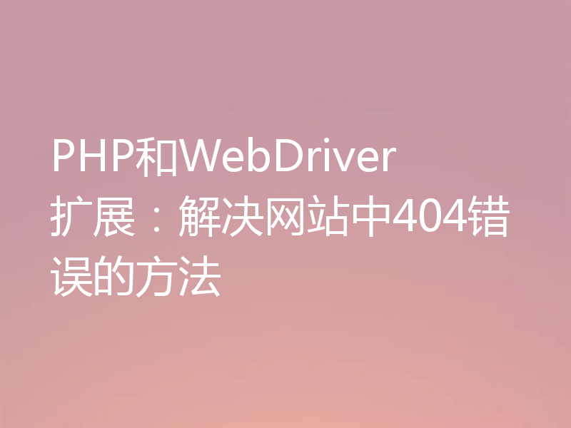 PHP和WebDriver扩展:解决网站中404错误的方法