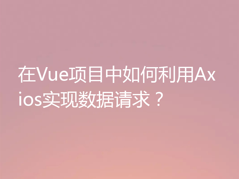 在Vue项目中如何利用Axios实现数据请求?